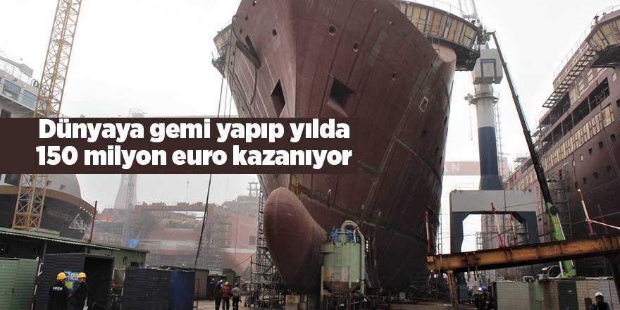 Dünyaya gemi yapıp yılda 150 milyon euro kazanıyor