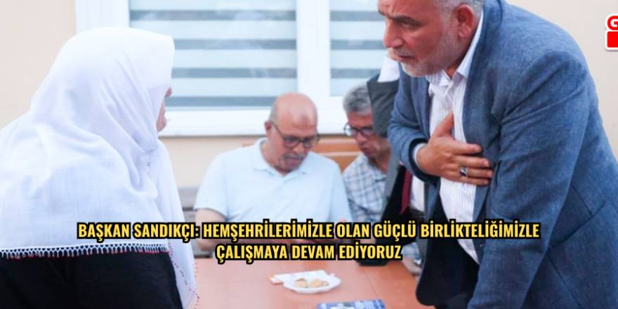 Başkan Sandıkçı: Hemşehrilerimizle olan güçlü birlikteliğimizle çalışmay