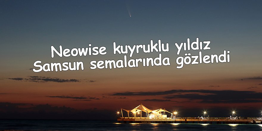 Neowise kuyruklu yıldız Samsun semalarında gözlendi - samsun haber