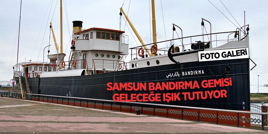 Samsun Bandırma Gemisi geleceğe ışık tutuyor - samsun haber