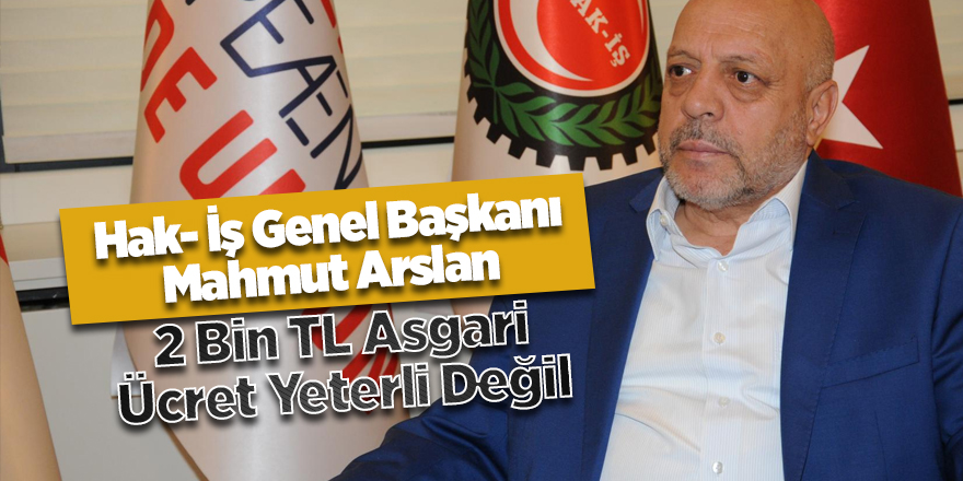 Hak- İş Genel Başkanı Arslan: 2 Bin TL Asgari Ücret Yeterli Değil