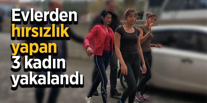 Evlerden hırsızlık yapan 3 kadın yakalandı 