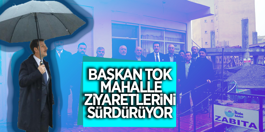 Başkan Tok mahalle ziyaretlerini sürdürüyor