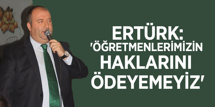 Ertürk: 'Öğretmenlerimizin haklarını ödeyemeyiz'