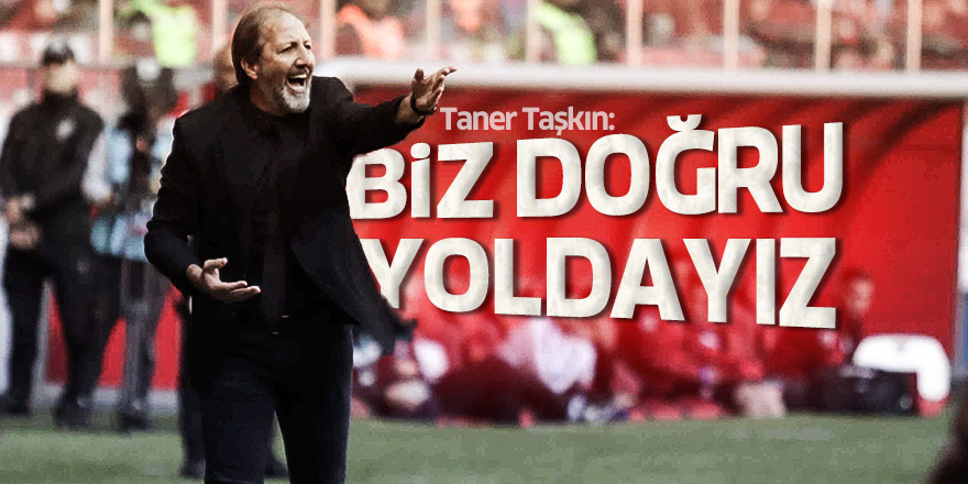 Taner Taşkın: Biz doğru yoldayız