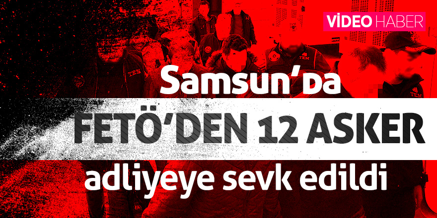 Samsun’da FETÖ’den 12 asker adliyeye sevk edildi 