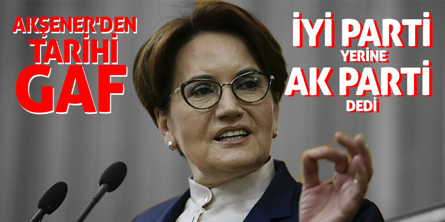 Akşener'den Tarihi Gaf: İYİ Parti yerine AK Parti dedi