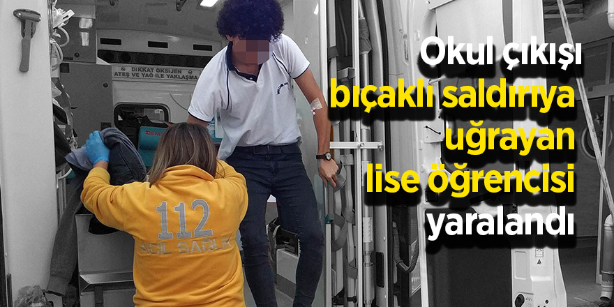 Okul çıkışı bıçaklı saldırıya uğrayan lise öğrencisi yaralandı 