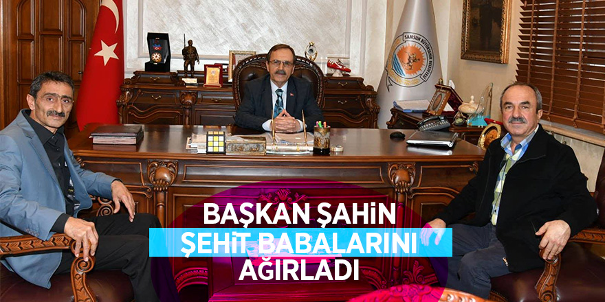 Başkan Şahin şehit babalarını ağırladı 