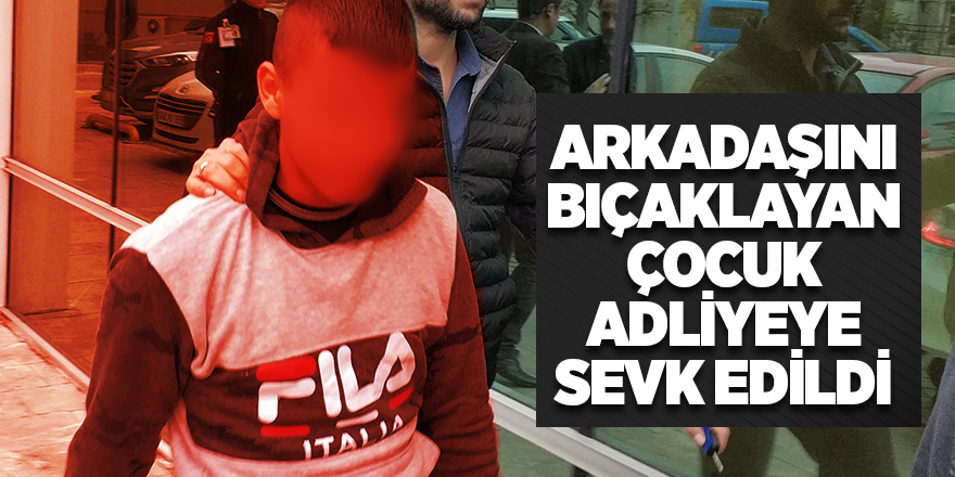 Arkadaşını bıçaklayan çocuk adliyeye sevk edildi