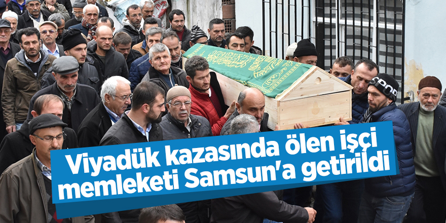 Viyadük kazasında ölen işçi memleketi Samsun'a getirildi