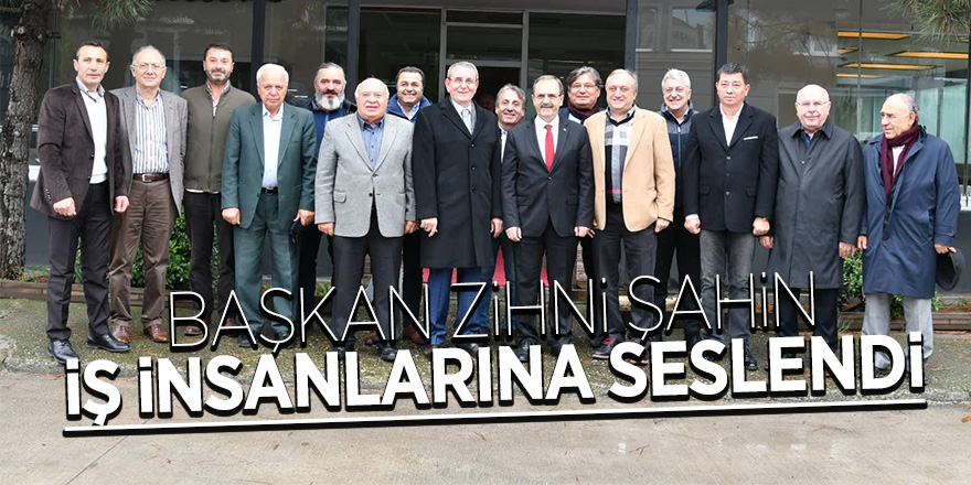 Başkan Zihni Şahin, iş insanlarına seslendi