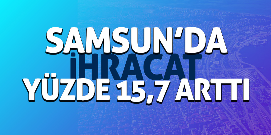 Samsun’da ihracat yüzde 15,7 arttı