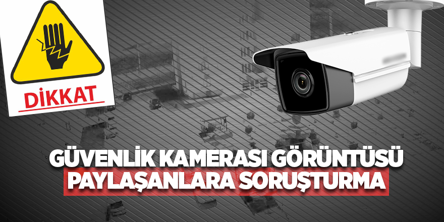 Güvenlik kamerası görüntüsü paylaşanlara soruşturma