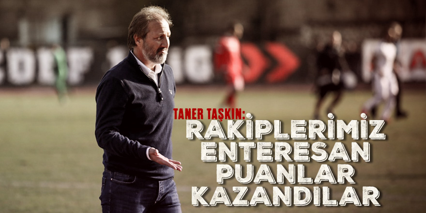 Taner Taşkın: Rakiplerimiz enteresan puanlar kazandılar