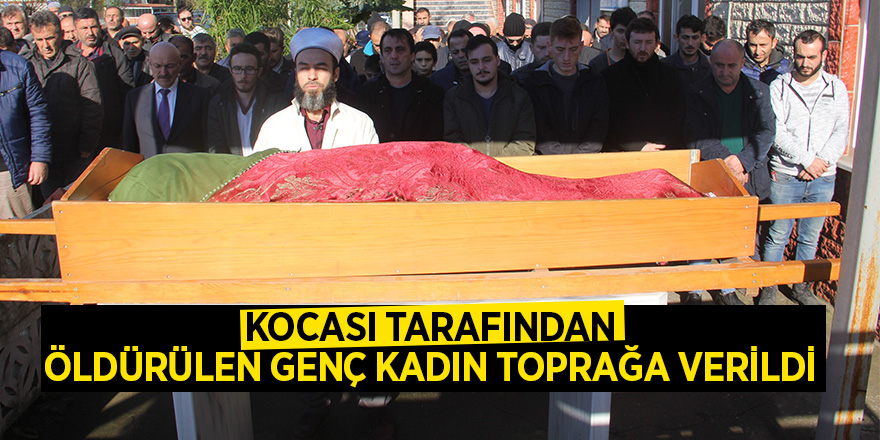 Kocası tarafından öldürülen genç kadın toprağa verildi 