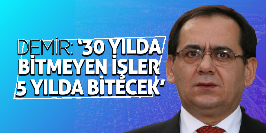 Demir: ''30 yılda bitmeyen işler 5 yılda bitecek''