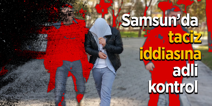 Samsun’da taciz iddiasına adli kontrol 