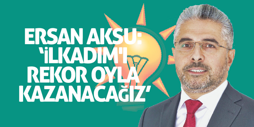 Ersan Aksu: ‘İlkadım'ı rekor oyla kazanacağız’