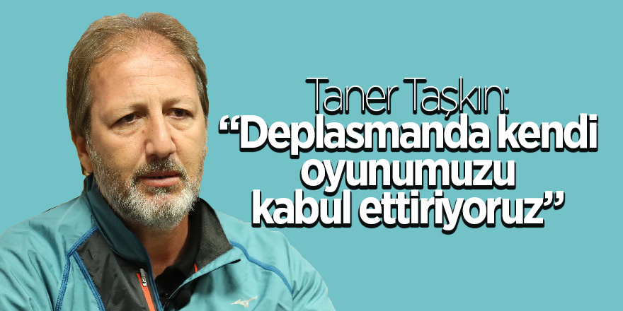 Taner Taşkın: “Deplasmanda kendi oyunumuzu kabul ettiriyoruz” 