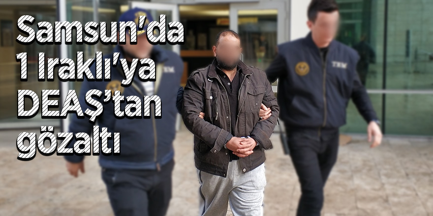 Samsun'da 1 Iraklı'ya DEAŞ’tan gözaltı 