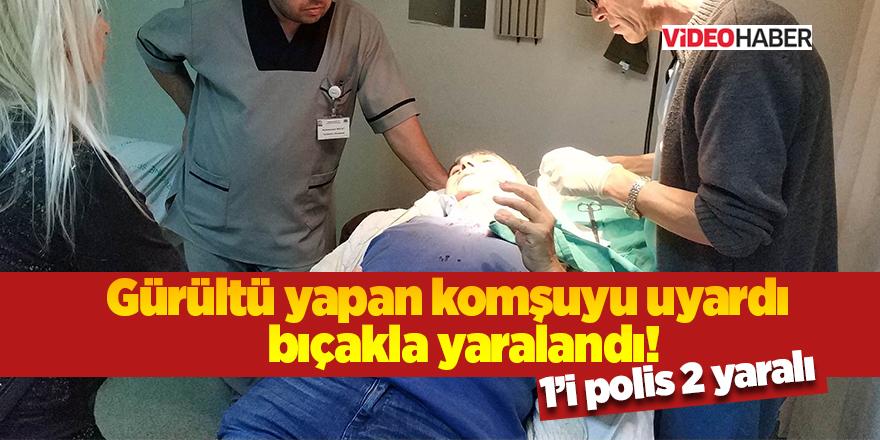 Gürültü yapan komşuyu uyardı bıçakla yaralandı!