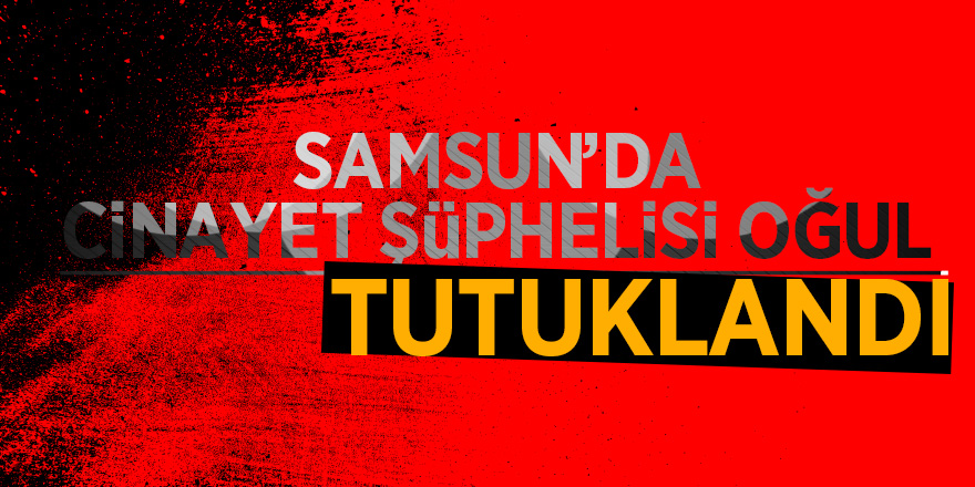 Samsun’da cinayet şüphelisi oğul tutuklandı 