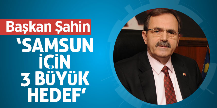 Başkan Şahin: ‘Samsun için 3 büyük hedef’