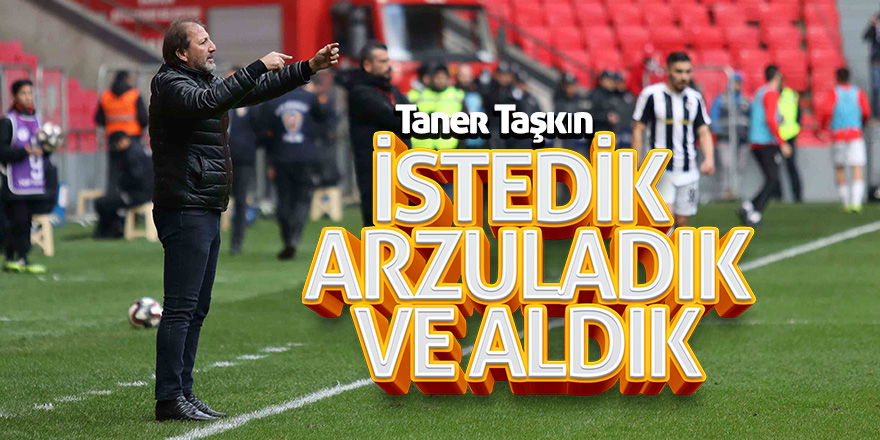 Taner Taşkın: “İstedik, arzuladık ve aldık” 