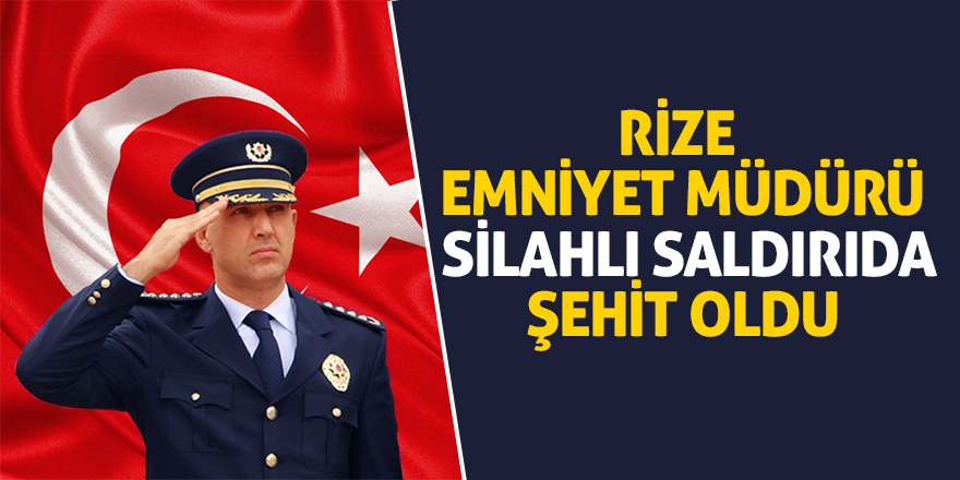 Rize Emniyet Müdürü, silahlı saldırıda şehit oldu 