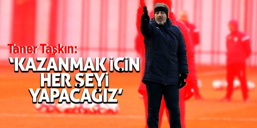 Taner Taşkın: “Kazanmak için her şeyi yapacağız”