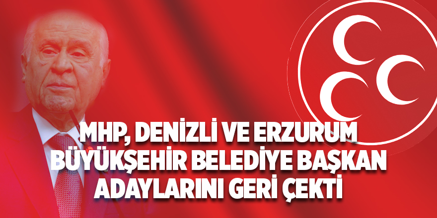 MHP, Denizli ve Erzurum Büyükşehir Belediye Başkan Adaylarını Geri Çekti