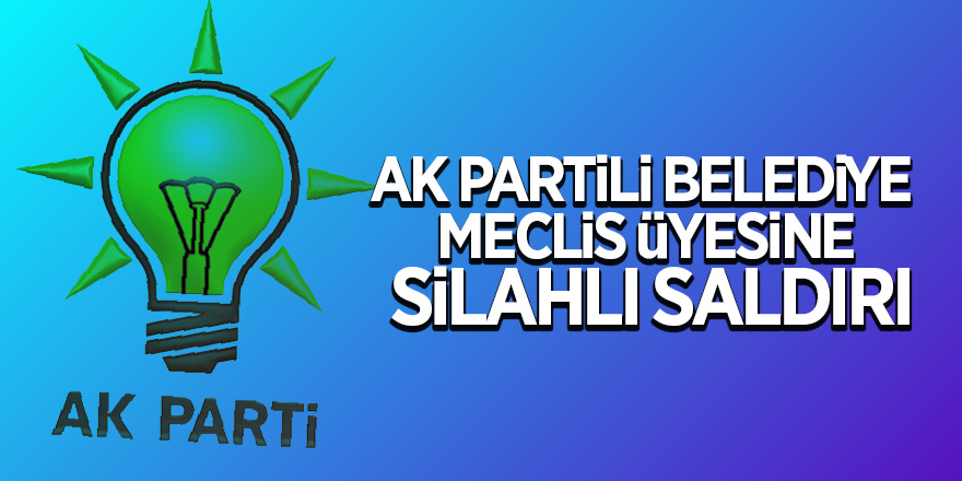 AK Partili Belediye Meclis Üyesine Silahlı Saldırı