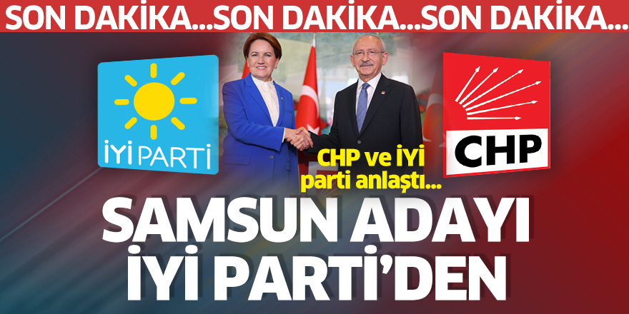 CHP ve İYİ parti anlaştı... Samsun adayı İYİ Parti'den