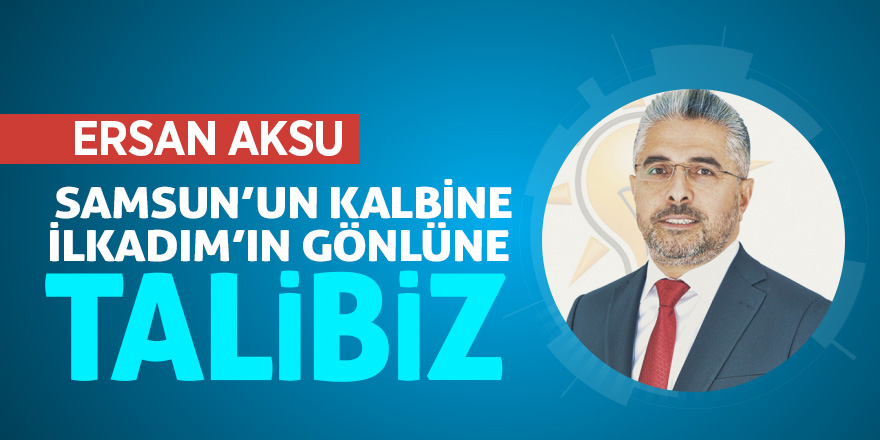 Ersan Aksu: “Samsun’un kalbine, İlkadım’ın gönlüne talibiz”