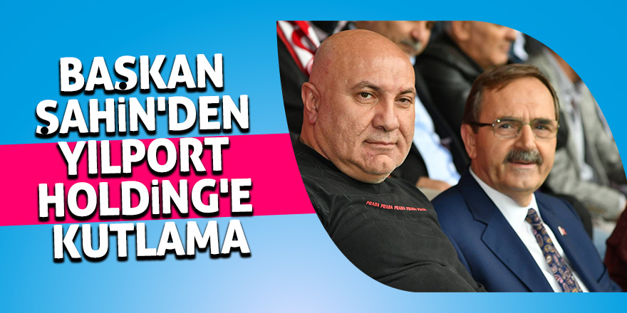 Başkan Şahin'den Yılport Holding'e kutlama