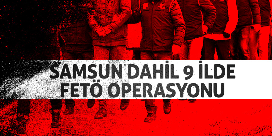 Samsun dahil 9 ilde FETÖ operasyonu 