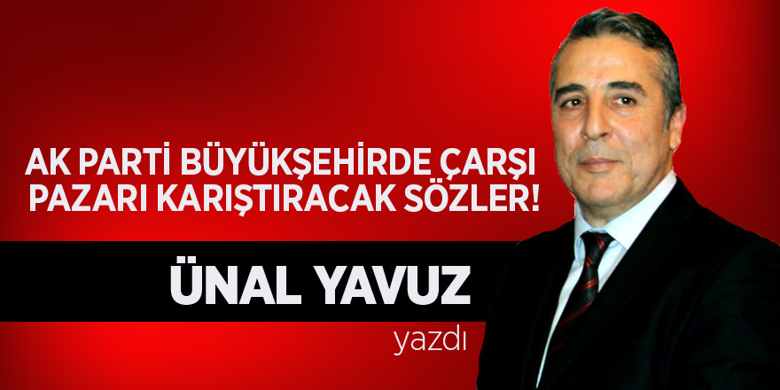 AK PARTİ BÜYÜKŞEHİRDE ÇARŞI PAZARI KARIŞTIRACAK SÖZLER!