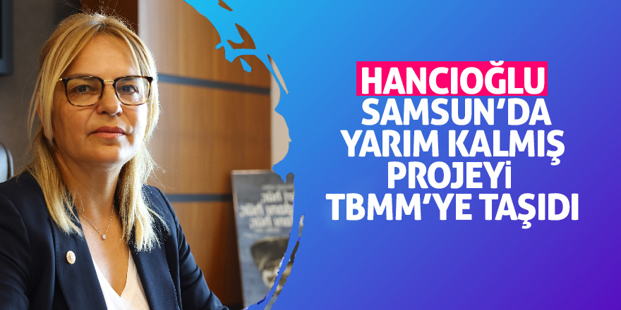 Hancıoğlu Samsun’da yarım kalmış projeyi TBMM’ye taşıdı