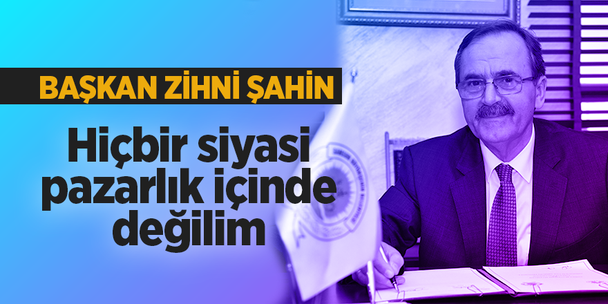 Şahin: Hiçbir siyasi pazarlık içinde değilim