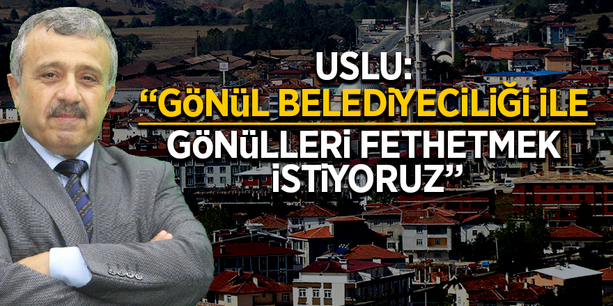 Uslu: “Gönül belediyeciliği ile gönülleri fethetmek istiyoruz”