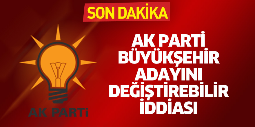 AK Parti Büyükşehir adayını değiştirebilir iddiası