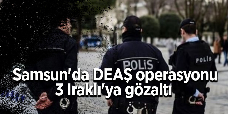 Samsun'da DEAŞ operasyonu: 3 Iraklı'ya gözaltı 