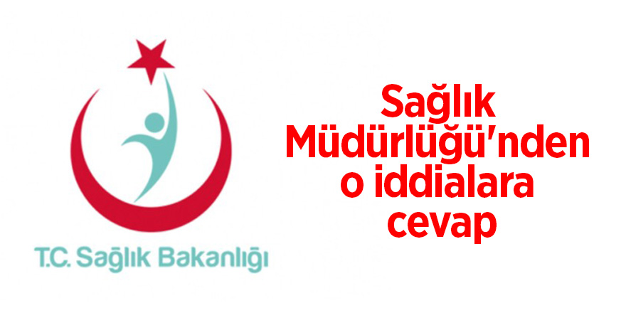 Sağlık Müdürlüğü'nden o iddialara cevap