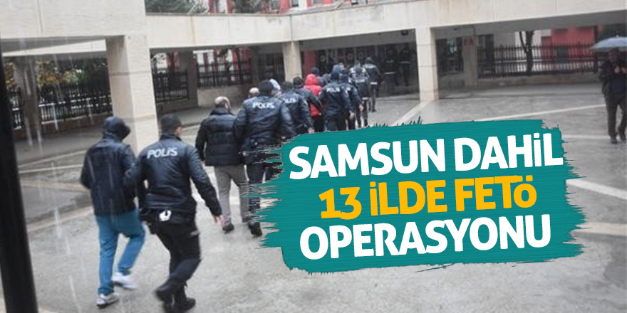 Samsun dahil 13 ilde FETÖ operasyonu 