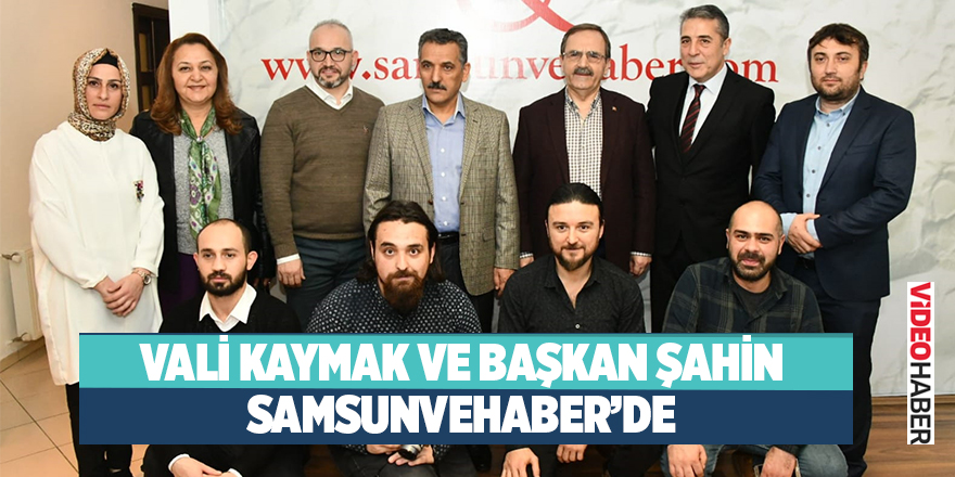 Vali Kaymak ve Başkan Şahin samsunvehaber’de