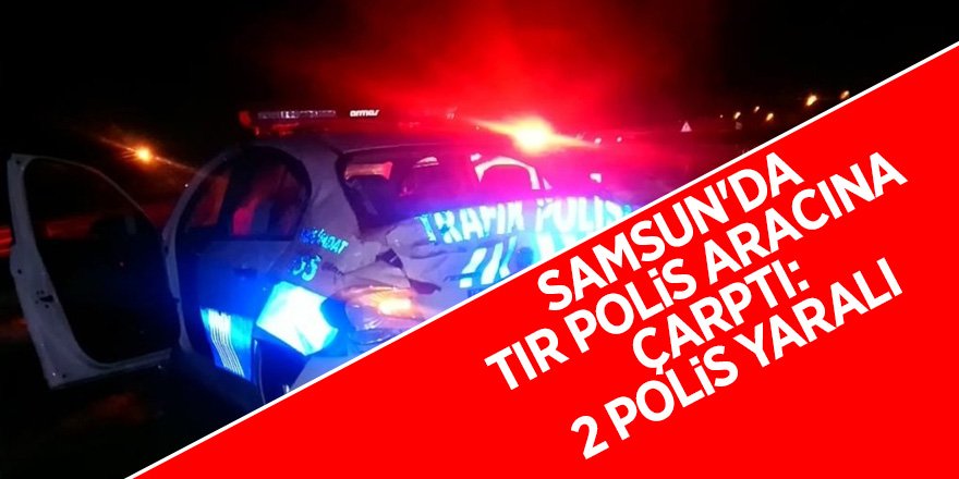 Samsun'da tır polis aracına çarptı: 2 polis yaralı 