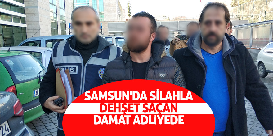 Samsun'da silahla dehşet saçan damat adliyede 