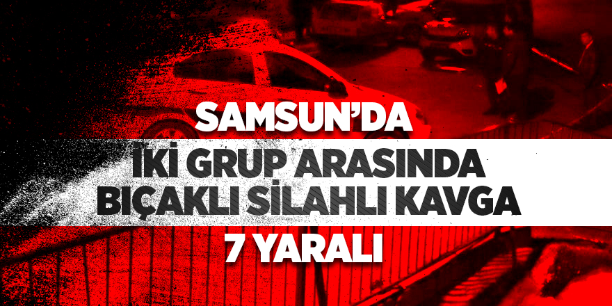 Samsun'da iki grup arasında bıçaklı silahlı kavga: 7 yaralı