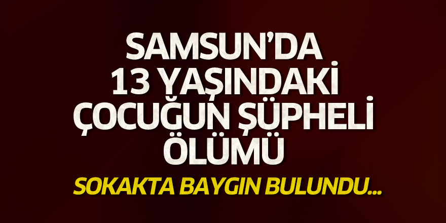 Samsun'da 13 yaşındaki çocuğun şüpheli ölümü